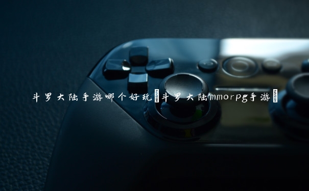 斗罗大陆手游哪个好玩(斗罗大陆mmorpg手游)