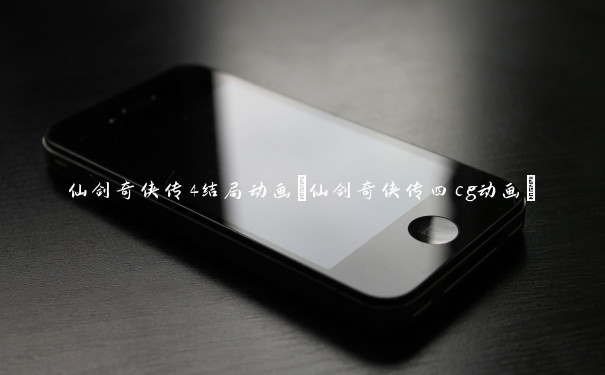 仙剑奇侠传4结局动画(仙剑奇侠传四cg动画)
