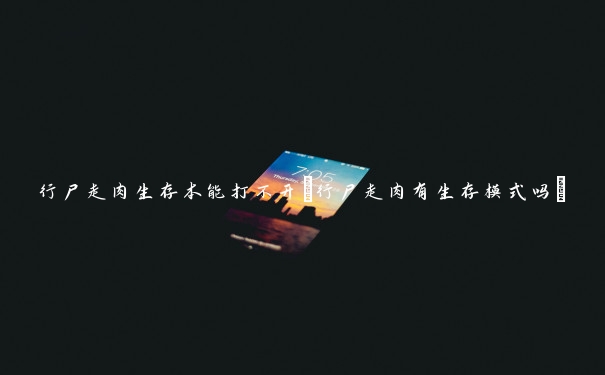 行尸走肉生存本能打不开(行尸走肉有生存模式吗)