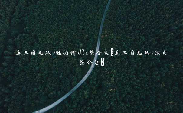 真三国无双7猛将传dlc整合包(真三国无双7淑女整合包)