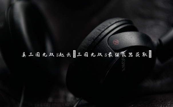 真三国无双8赵云(三国无双8最强武器获取)