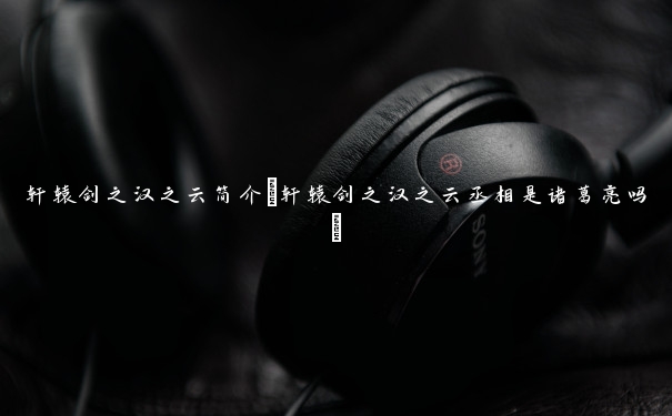 轩辕剑之汉之云简介(轩辕剑之汉之云丞相是诸葛亮吗)