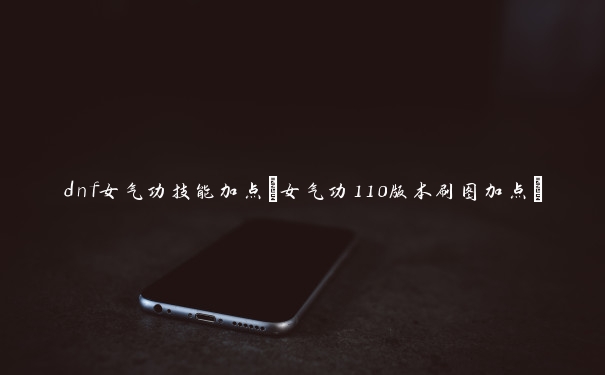 dnf女气功技能加点(女气功110版本刷图加点)