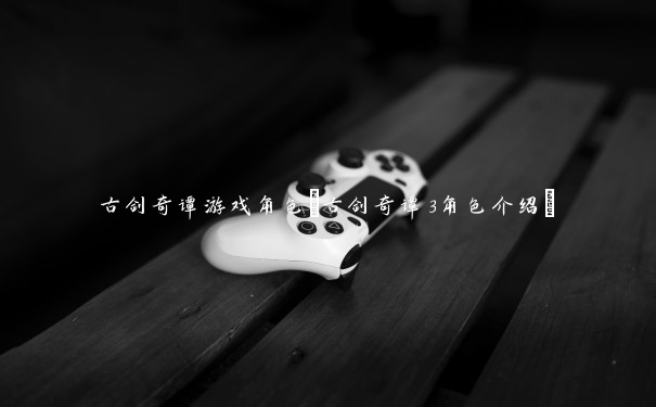古剑奇谭游戏角色(古剑奇谭3角色介绍)