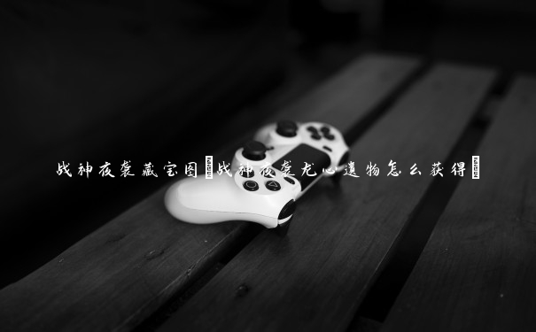 战神夜袭藏宝图(战神夜袭龙心遗物怎么获得)