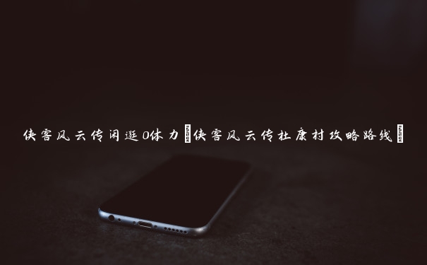 侠客风云传闲逛0体力(侠客风云传杜康村攻略路线)
