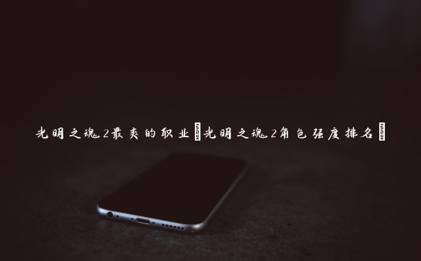 光明之魂2最爽的职业(光明之魂2角色强度排名)