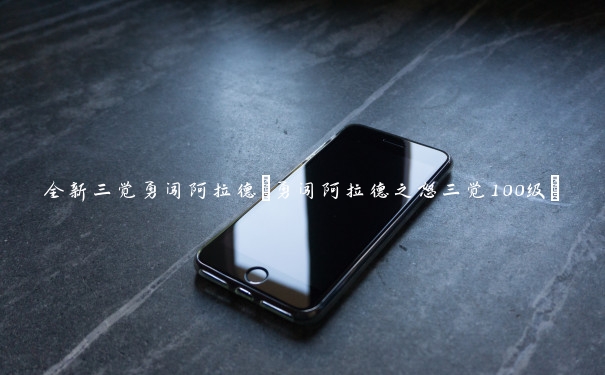 全新三觉勇闯阿拉德(勇闯阿拉德之怒三觉100级)