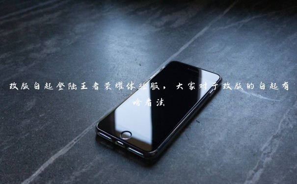 改版白起登陆王者荣耀体验服，大家对于改版的白起有啥看法