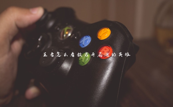 王者怎么看敌方开局选的英雄