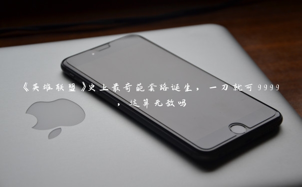 《英雄联盟》史上最奇葩套路诞生，一刀就可9999，这算无敌吗