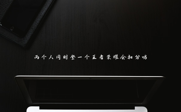 两个人同时登一个王者荣耀会扣分吗
