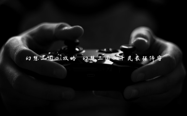 幻想三国ol攻略 幻想三国ol平民最强阵容