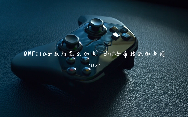 DNF110女散打怎么加点 dnf女帝技能加点图2024