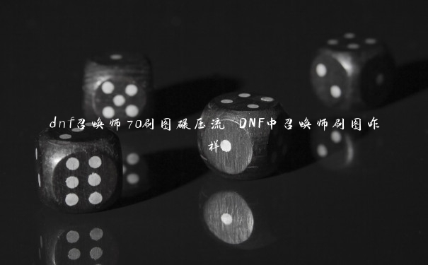 dnf召唤师70刷图碾压流 DNF中召唤师刷图咋样