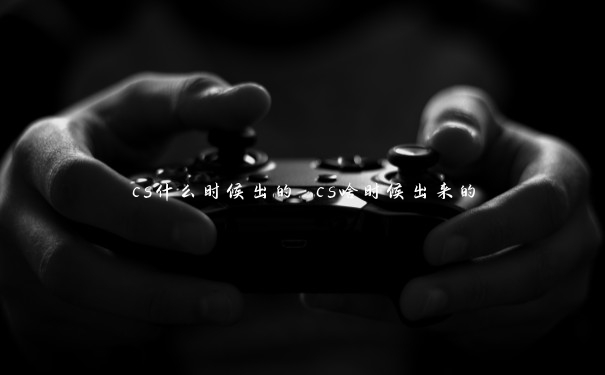 cs什么时候出的 cs啥时候出来的