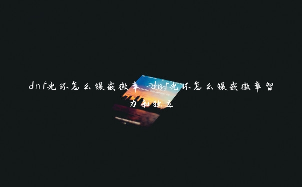 dnf光环怎么镶嵌徽章 dnf光环怎么镶嵌徽章智力和独立