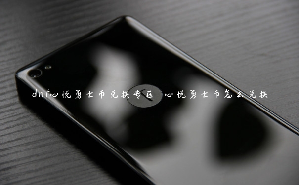 dnf心悦勇士币兑换专区 心悦勇士币怎么兑换