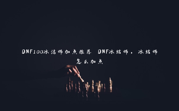 DNF100冰洁师加点推荐 DNF冰结师，冰结师怎么加点