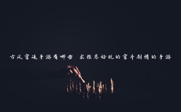 古风宫廷手游有哪些 求推荐好玩的宫斗剧情的手游