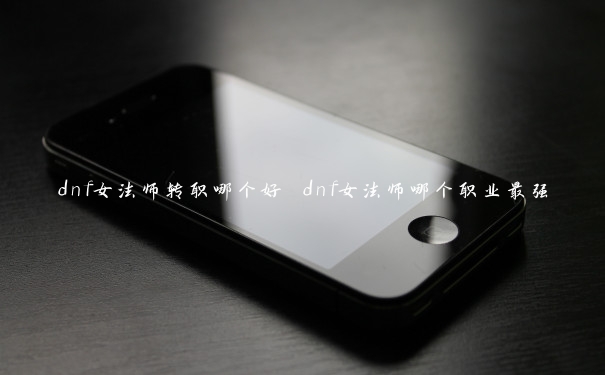 dnf女法师转职哪个好 dnf女法师哪个职业最强