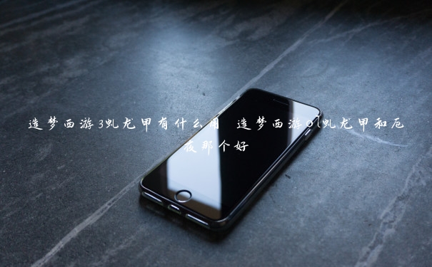 造梦西游3虬龙甲有什么用 造梦西游ol虬龙甲和厄夜那个好