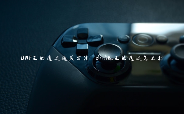 DNF王的遗迹通关方法 dnf魂王的遗迹怎么打