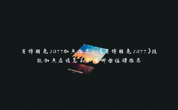赛博朋克2077加点推荐，《赛博朋克2077》技能加点应该怎么加有哪些值得推荐