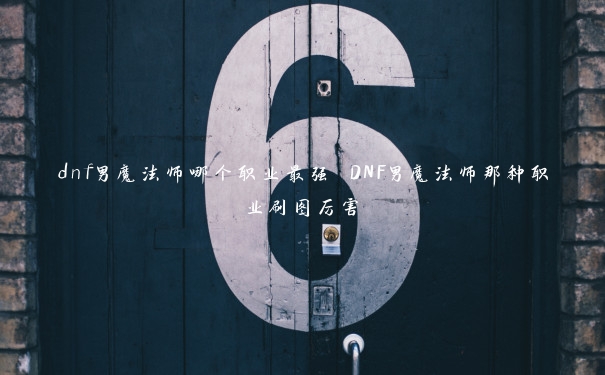 dnf男魔法师哪个职业最强 DNF男魔法师那种职业刷图厉害