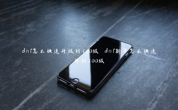 dnf怎么快速升级到100级 dnf新号怎么快速升到100级