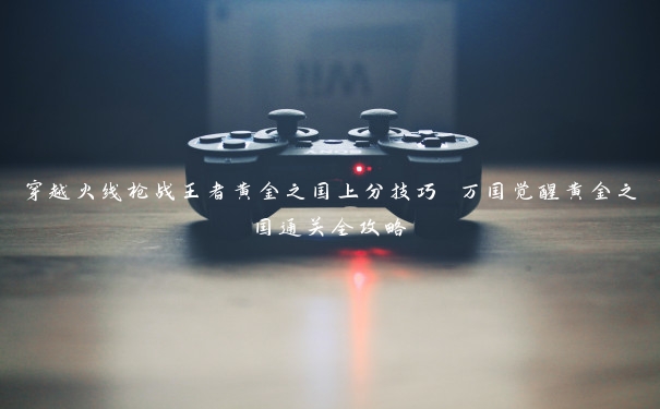 穿越火线枪战王者黄金之国上分技巧 万国觉醒黄金之国通关全攻略