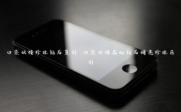 口袋妖怪珍珠钻石复刻 口袋妖怪晶灿钻石明亮珍珠区别
