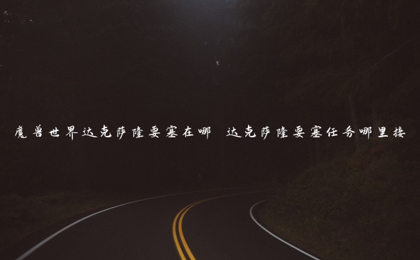 魔兽世界达克萨隆要塞在哪 达克萨隆要塞任务哪里接