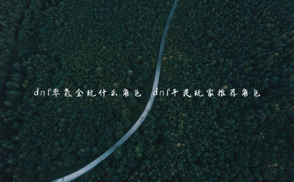 dnf零氪金玩什么角色 dnf平民玩家推荐角色