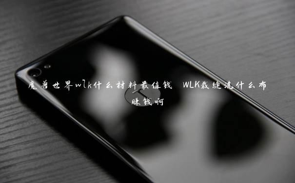 魔兽世界wlk什么材料最值钱 WLK裁缝洗什么布赚钱啊