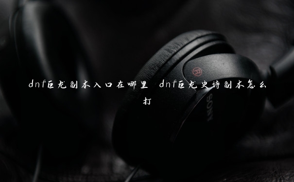 dnf巨龙副本入口在哪里 dnf巨龙史诗副本怎么打