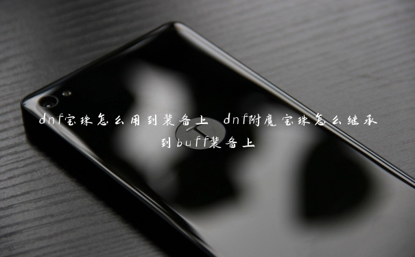 dnf宝珠怎么用到装备上 dnf附魔宝珠怎么继承到buff装备上