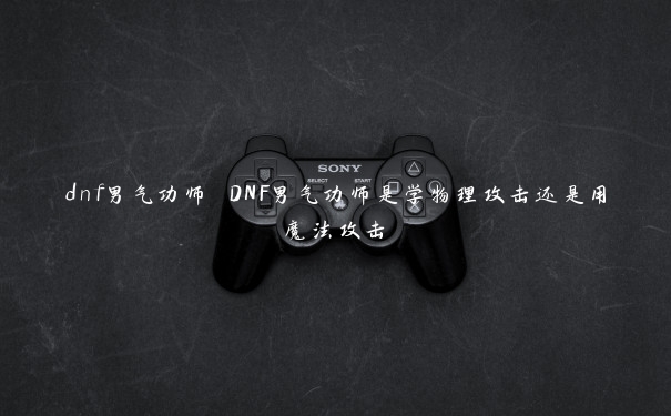dnf男气功师 DNF男气功师是学物理攻击还是用魔法攻击