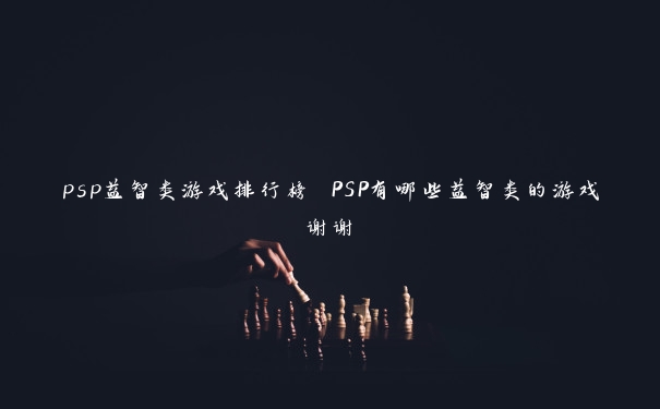 psp益智类游戏排行榜 PSP有哪些益智类的游戏谢谢