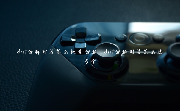 dnf分解时装怎么批量分解 dnf分解时装怎么选多个