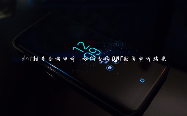 dnf封号查询申诉 如何查询DNF封号申诉结果