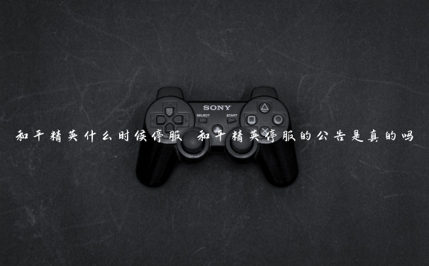 和平精英什么时候停服 和平精英停服的公告是真的吗
