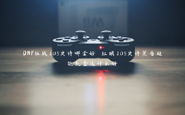 DNF狂战105史诗哪套好 红眼105史诗装备超能礼盒选什么好