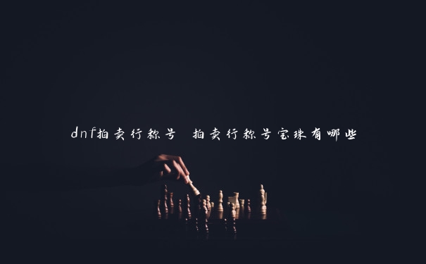 dnf拍卖行称号 拍卖行称号宝珠有哪些