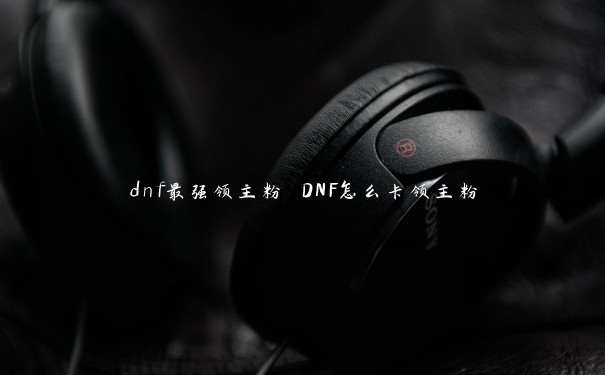 dnf最强领主粉 DNF怎么卡领主粉