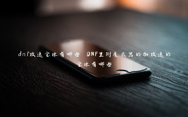 dnf攻速宝珠有哪些 DNF里附魔武器的加攻速的宝珠有哪些