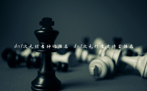 dnf次元行者神话排名 dnf次元行者史诗套排名