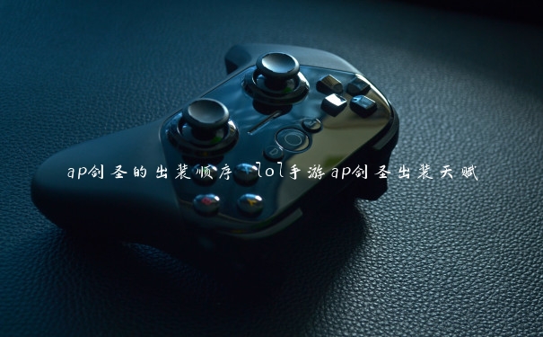 ap剑圣的出装顺序 lol手游ap剑圣出装天赋