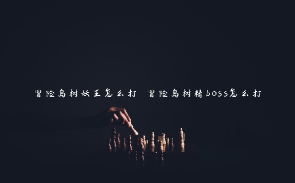 冒险岛树妖王怎么打 冒险岛树精boss怎么打