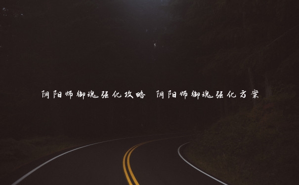 阴阳师御魂强化攻略 阴阳师御魂强化方案